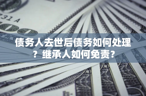 武汉债务人去世后债务如何处理？继承人如何免责？