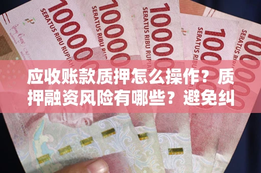 武汉应收账款质押怎么操作？质押融资风险有哪些？避免纠纷高效融资技巧