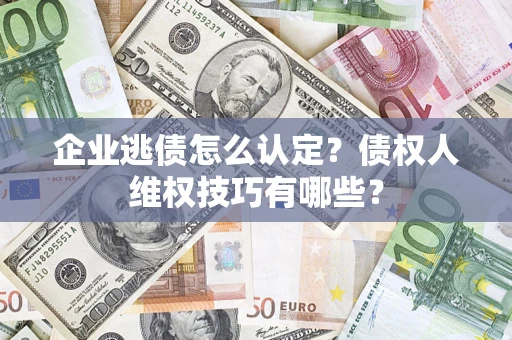 武汉企业逃债怎么认定？债权人维权技巧有哪些？
