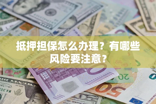 武汉抵押担保怎么办理？有哪些风险要注意？