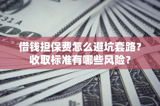 武汉借钱担保费怎么避坑套路?收取标准有哪些风险? 武汉借钱担保费怎么避坑套路?收取标准有哪些风险?