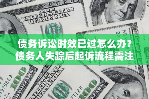 武汉债务诉讼时效已过怎么办？债务人失踪后起诉流程需注意什么？