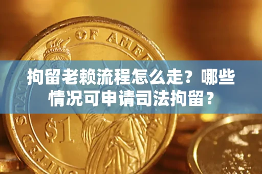 武汉拘留老赖流程怎么走?哪些情况可申请司法拘留? 武汉拘留老赖流程怎么走?哪些情况可申请司法拘留?