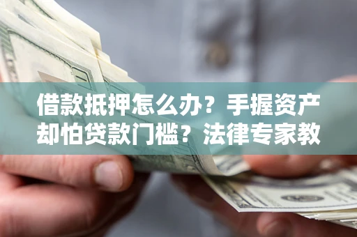 武汉借款抵押怎么办？手握资产却怕贷款门槛？法律专家教你办抵押不踩坑