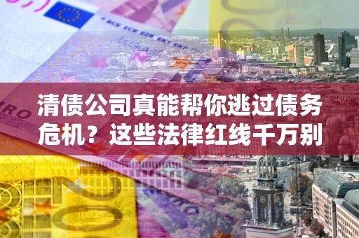 武汉清债公司真能帮你逃过债务危机？这些法律红线千万别踩