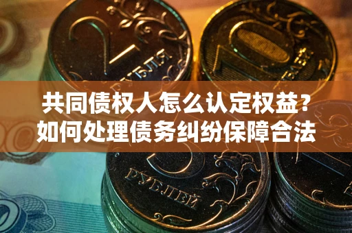 武汉共同债权人怎么认定权益？如何处理债务纠纷保障合法权益？