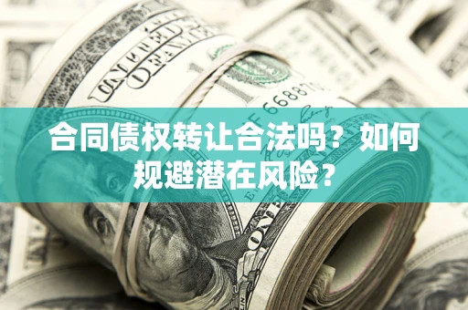 武汉合同债权转让合法吗?如何规避潜在风险? 武汉合同债权转让合法吗?如何规避潜在风险?