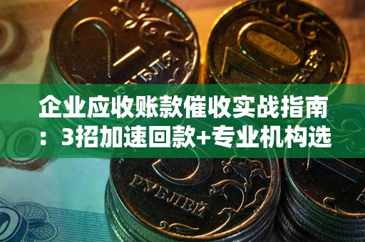 武汉企业应收账款催收实战指南：3招加速回款+专业机构选择避坑