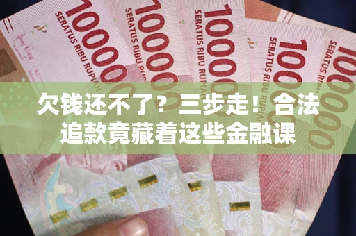武汉欠钱还不了？三步走！合法追款竟藏着这些金融课