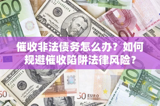武汉催收非法债务怎么办？如何规避催收陷阱法律风险？