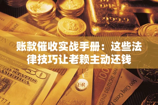 武汉账款催收实战手册：这些法律技巧让老赖主动还钱