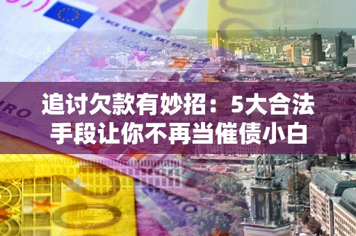 武汉追讨欠款有妙招：5大合法手段让你不再当催债小白
