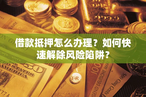 武汉借款抵押怎么办理？如何快速解除风险陷阱？