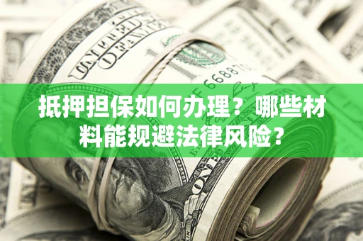 武汉抵押担保如何办理？哪些材料能规避法律风险？
