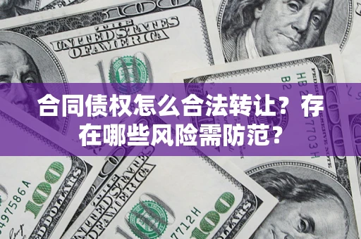 武汉合同债权怎么合法转让？存在哪些风险需防范？