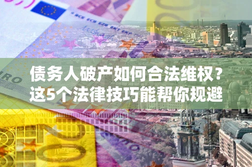 武汉债务人破产如何合法维权？这5个法律技巧能帮你规避风险