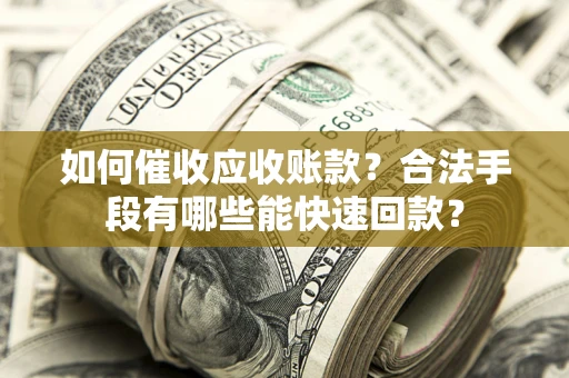 武汉如何催收应收账款？合法手段有哪些能快速回款？