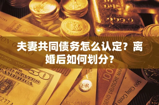 武汉夫妻共同债务怎么认定？离婚后如何划分？