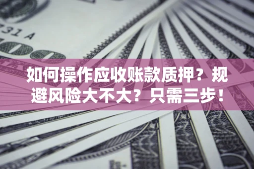 武汉如何操作应收账款质押？规避风险大不大？只需三步！