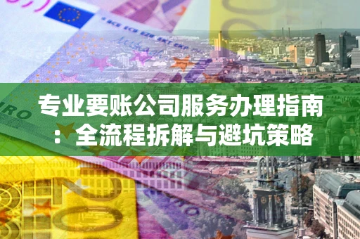 武汉专业要账公司服务办理指南：全流程拆解与避坑策略