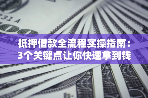 武汉抵押借款全流程实操指南：3个关键点让你快速拿到钱