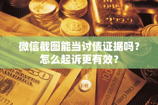武汉微信截图能当讨债证据吗？怎么起诉更有效？