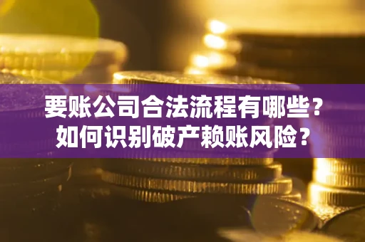 武汉要账公司合法流程有哪些？如何识别破产赖账风险？