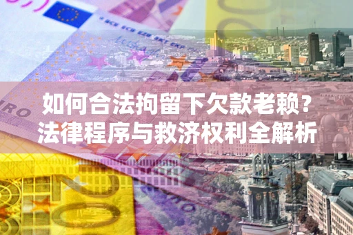 武汉如何合法拘留下欠款老赖？法律程序与救济权利全解析