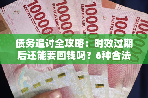 武汉债务追讨全攻略：时效过期后还能要回钱吗？6种合法手段助你维权