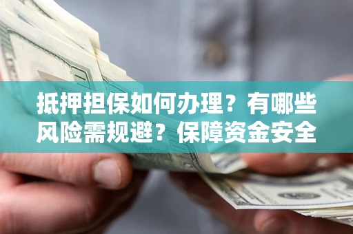 武汉抵押担保如何办理？有哪些风险需规避？保障资金安全