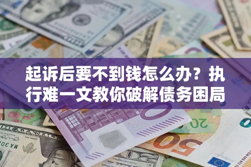 武汉起诉后要不到钱怎么办？执行难一文教你破解债务困局