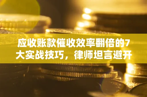 武汉应收账款催收效率翻倍的7大实战技巧，律师坦言避开这些法律雷区最关键