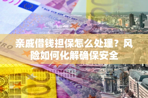 武汉亲戚借钱担保怎么处理？风险如何化解确保安全