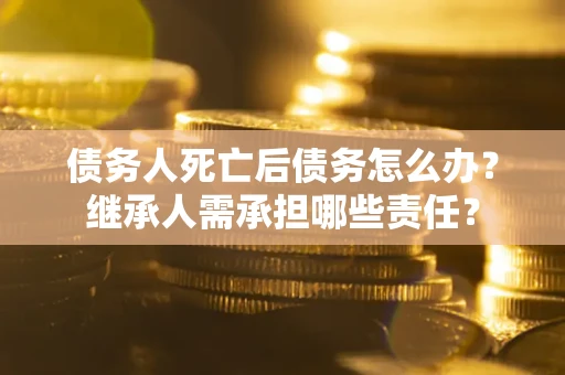 武汉债务人死亡后债务怎么办？继承人需承担哪些责任？