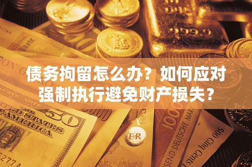 武汉债务拘留怎么办？如何应对强制执行避免财产损失？