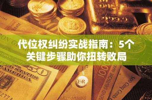 武汉代位权纠纷实战指南：5个关键步骤助你扭转败局
