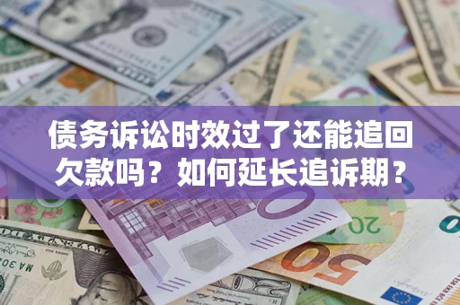 武汉债务诉讼时效过了还能追回欠款吗？如何延长追诉期？