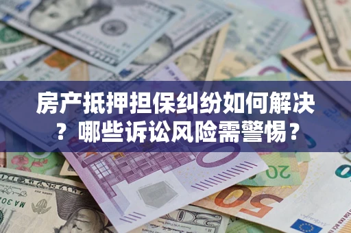 武汉房产抵押担保纠纷如何解决？哪些诉讼风险需警惕？