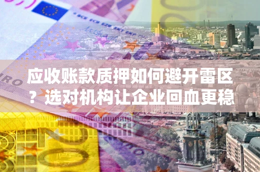 武汉应收账款质押如何避开雷区？选对机构让企业回血更稳