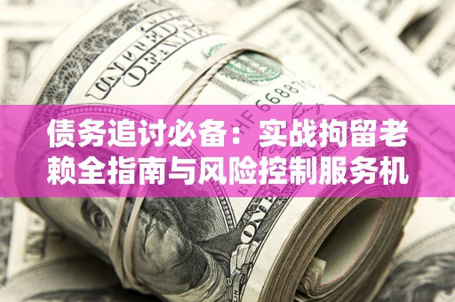 武汉债务追讨必备：实战拘留老赖全指南与风险控制服务机构推荐