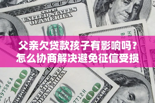武汉父亲欠贷款孩子有影响吗？怎么协商解决避免征信受损？