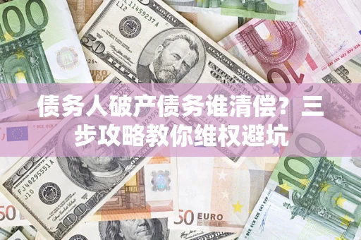 武汉债务人破产债务谁清偿?三步攻略教你维权避坑 武汉债务人破产债务谁清偿?三步攻略教你维权避坑