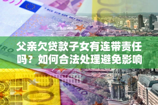 武汉父亲欠贷款子女有连带责任吗？如何合法处理避免影响？