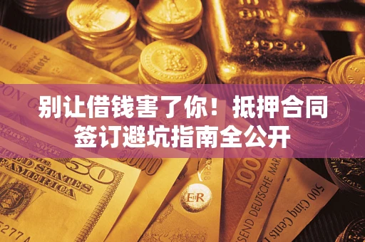 武汉别让借钱害了你！抵押合同签订避坑指南全公开